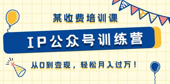 某收费培训课《IP公众号训练营》从0到变现，轻松月入过万！-天使资源网