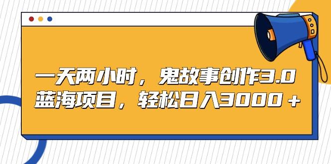 一天两小时，鬼故事创作3.0，蓝海项目，轻松日入3000＋-天使资源网
