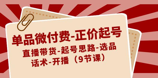 单品微付费正价起号：直播带货-起号思路-选品-话术-开播(9节课)-天使资源网