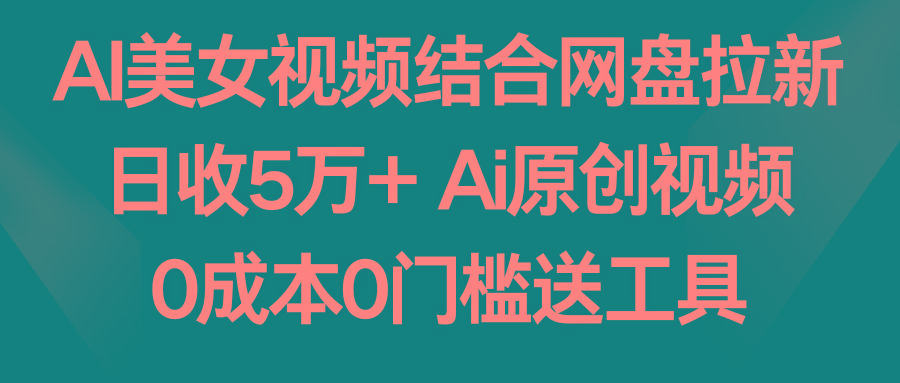 AI美女视频结合网盘拉新，日收5万+ 两分钟一条Ai原创视频，0成本0门槛送工具-天使资源网