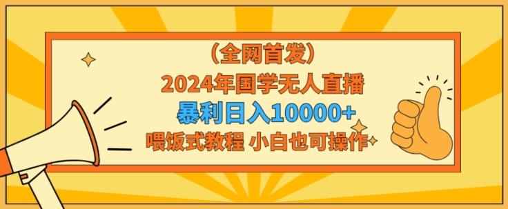 全网首发2024年国学无人直播暴力日入1w，加喂饭式教程，小白也可操作【揭秘】-天使资源网