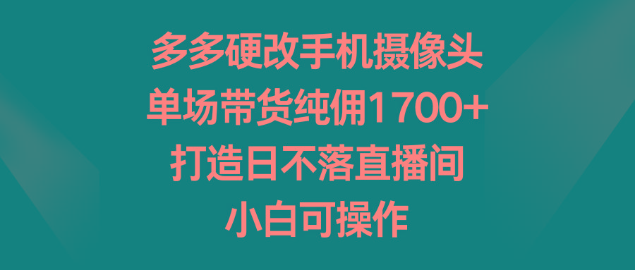 多多硬改手机摄像头，单场带货纯佣1700+，打造日不落直播间，小白可操作-天使资源网