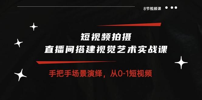 短视频拍摄+直播间搭建视觉艺术实战课：手把手场景演绎 从0-1短视频-8节课-天使资源网