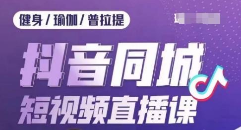 健身行业抖音同城短视频直播课，通过抖音低成本获客提升业绩，门店标准化流程承接流量-天使资源网