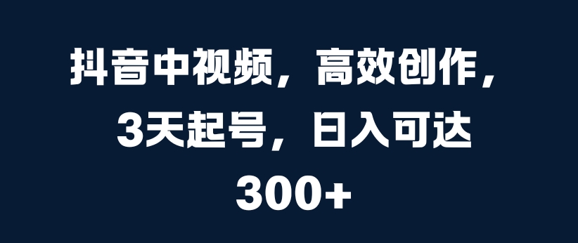 抖音中视频，高效创作，3天起号，日入可达3张【揭秘】-天使资源网