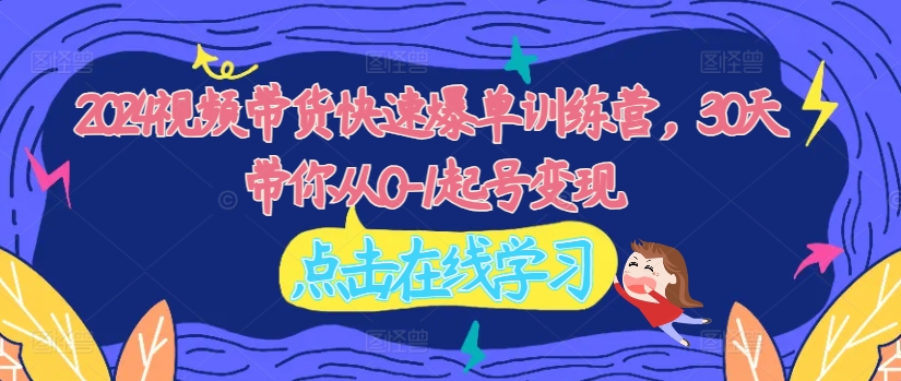 2024视频带货快速爆单训练营，30天带你从0-1起号变现-天使资源网