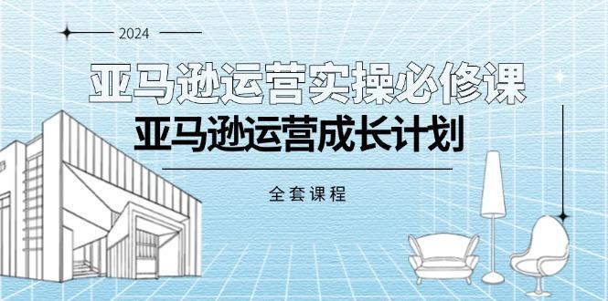 亚马逊运营实操必修课，亚马逊运营成长计划(全套课程-天使资源网