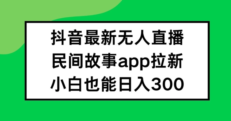 抖音无人直播，民间故事APP拉新，小白也能日入300+【揭秘】-天使资源网