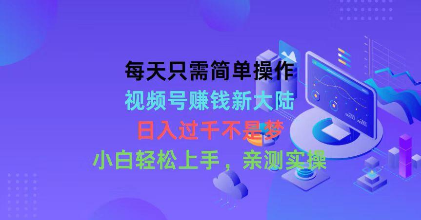 每天只需简单操作，视频号赚钱新大陆，日入过千不是梦，小白轻松上手，…-天使资源网