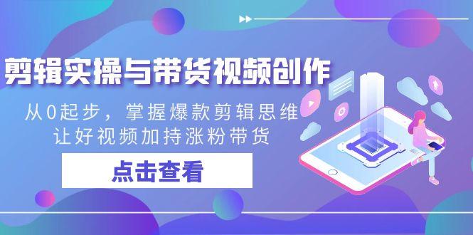 剪辑实操与带货视频创作，从0起步，掌握爆款剪辑思维，让好视频加持涨粉…-天使资源网