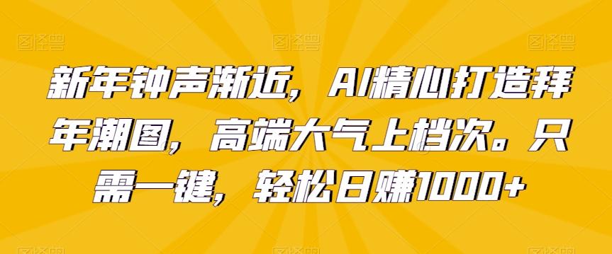 新年钟声渐近，AI精心打造拜年潮图，高端大气上档次。只需一键，轻松日赚1000+【揭秘】-天使资源网