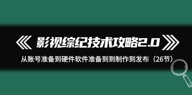 (9633期)影视 综纪技术攻略2.0：从账号准备到硬件软件准备到到制作到发布(26节)-天使资源网