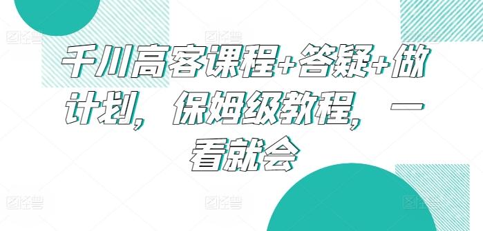千川高客课程+答疑+做计划，保姆级教程，一看就会-天使资源网