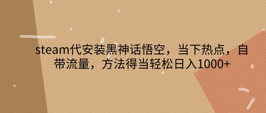 steam代安装黑神话悟空，当下热点，自带流量，方法得当轻松日入1000+-天使资源网