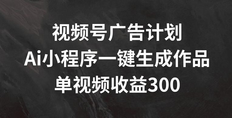 视频号广告计划，AI小程序一键生成作品， 单视频收益300+【揭秘】-天使资源网