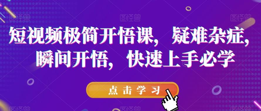 短视频极简开悟课，​疑难杂症，瞬间开悟，快速上手必学-天使资源网