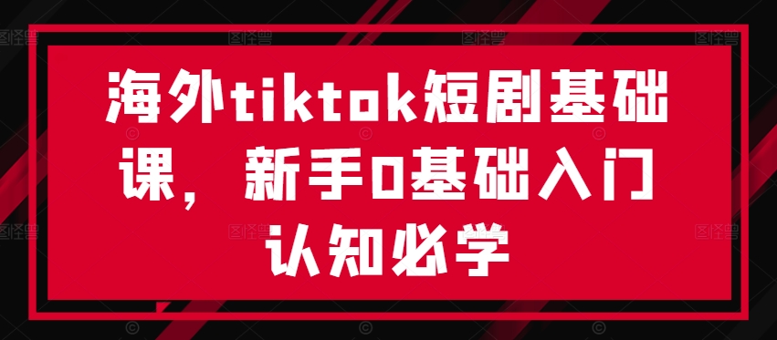 海外tiktok短剧基础课，新手0基础入门认知必学-天使资源网