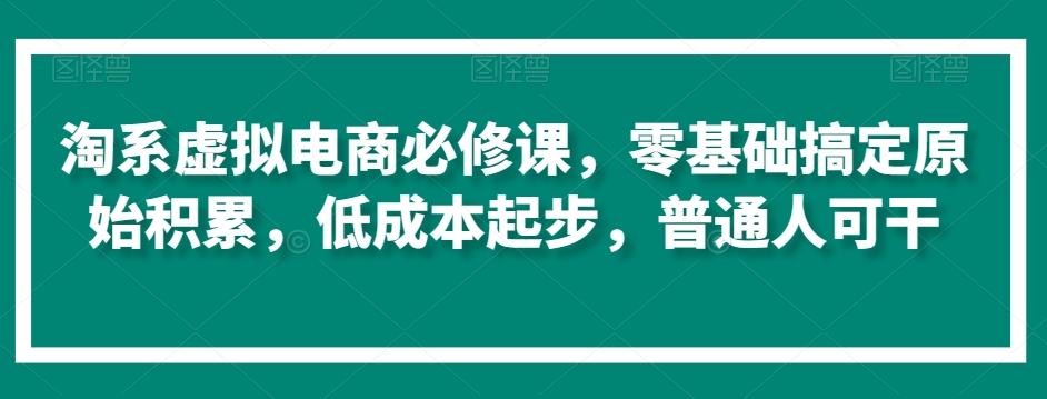 淘系虚拟电商必修课，零基础搞定原始积累，低成本起步，普通人可干-天使资源网
