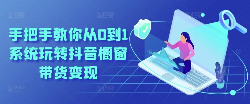 手把手教你从0到1系统玩转抖音橱窗带货变现-天使资源网