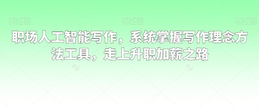 职场人工智能写作，系统掌握写作理念方法工具，走上升职加薪之路-天使资源网