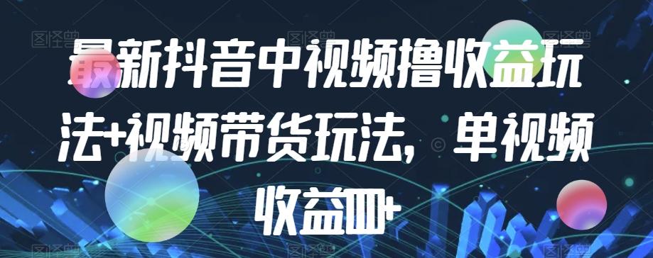 最新抖音中视频撸收益玩法+视频带货，单视频收益1000+-天使资源网