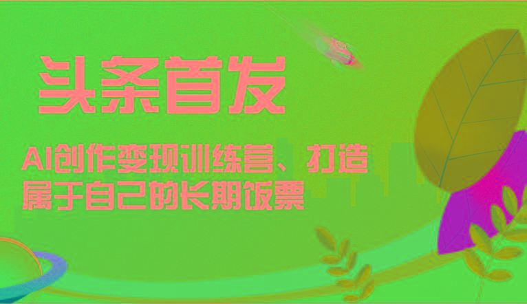 头条首发 AI创作变现训练营，打造属于自己的长期饭票-天使资源网