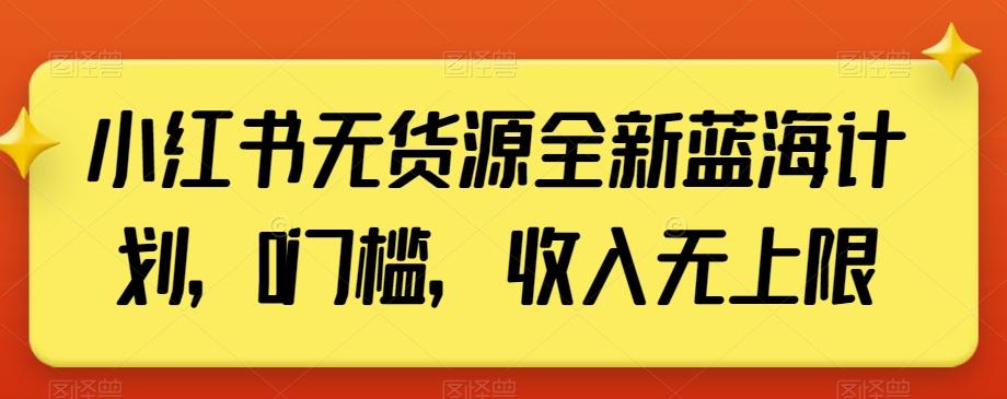小红书无货源全新蓝海计划，0门槛，收入无上限【揭秘】-天使资源网