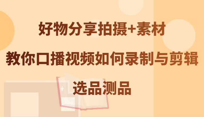 好物分享拍摄+素材，教你口播视频如何录制与剪辑，选品测品-天使资源网