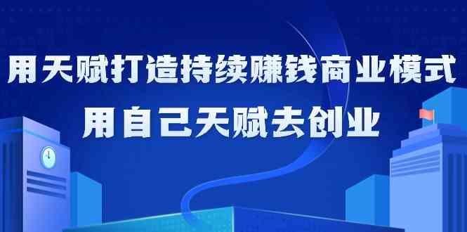 如何利用天赋打造持续赚钱商业模式，用自己天赋去创业(21节课)-天使资源网