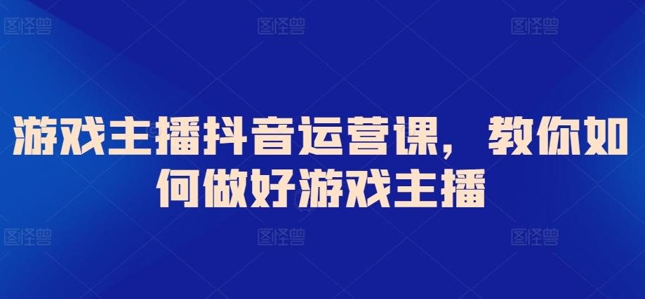 游戏主播抖音运营课，教你如何做好游戏主播-天使资源网