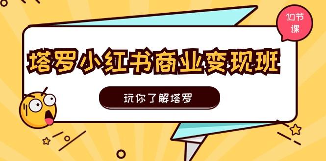 塔罗小红书商业变现实操班，玩你了解塔罗，玩转小红书塔罗变现(10节课-天使资源网