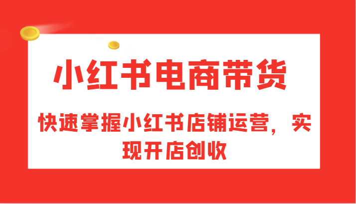 小红书电商带货，快速掌握小红书店铺运营，实现开店创收-天使资源网