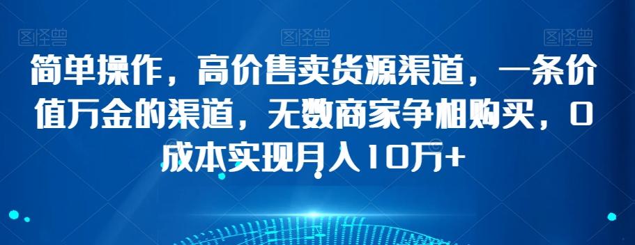 简单操作，高价售卖货源渠道，一条价值万金的渠道，无数商家争相购买，0成本实现月入10万+【揭秘】-天使资源网