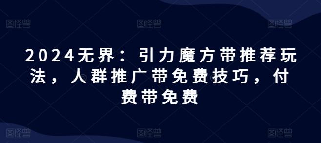 2024无界：引力魔方带推荐玩法，人群推广带免费技巧，付费带免费-天使资源网