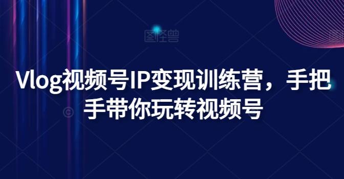Vlog视频号IP变现训练营，手把手带你玩转视频号-天使资源网