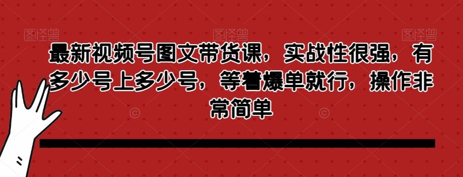 最新视频号图文带货课，实战性很强，有多少号上多少号，等着爆单就行，操作非常简单-天使资源网