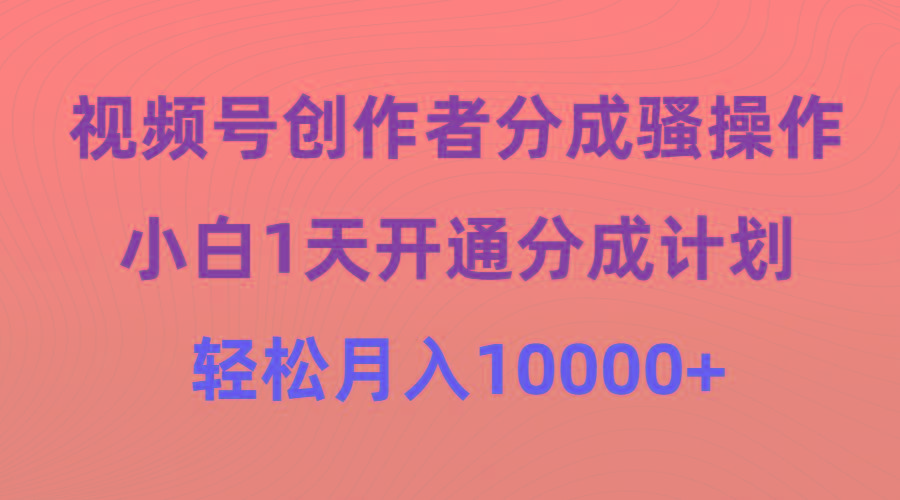 (9656期)视频号创作者分成骚操作，小白1天开通分成计划，轻松月入10000+-天使资源网