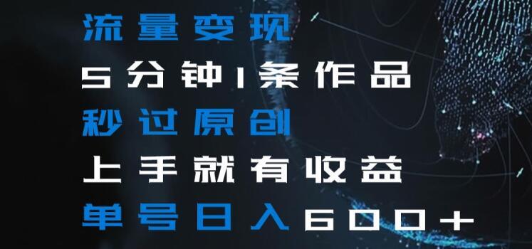 流量变现5分钟1条作品秒过原创上手就有收益单号日入600+【揭秘】-天使资源网