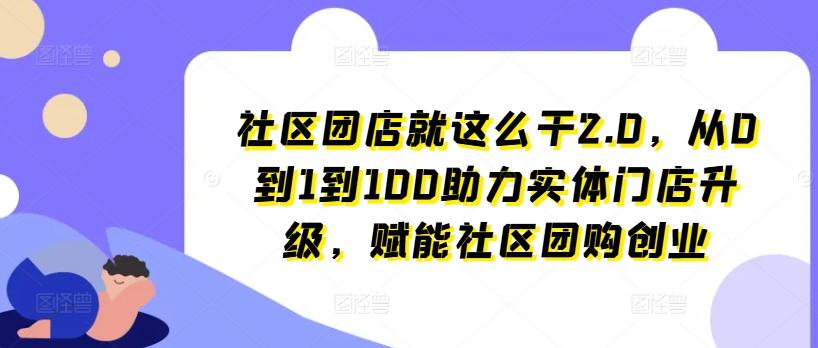 社区团店就这么干2.0，从0到1到100助力实体门店升级，赋能社区团购创业-天使资源网