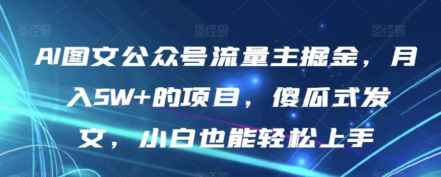 AI图文公众号流量主掘金，月入5W+的项目，傻瓜式发文，小白也能轻松上手【揭秘】-天使资源网