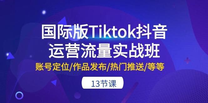 国际版Tiktok抖音运营流量实战班：账号定位/作品发布/热门推送/等等-13节-天使资源网