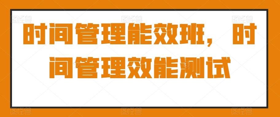时间管理能效班，时间管理效能测试-天使资源网