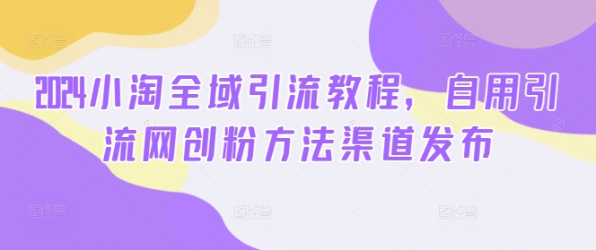 2024小淘全域引流教程，自用引流网创粉方法渠道发布-天使资源网