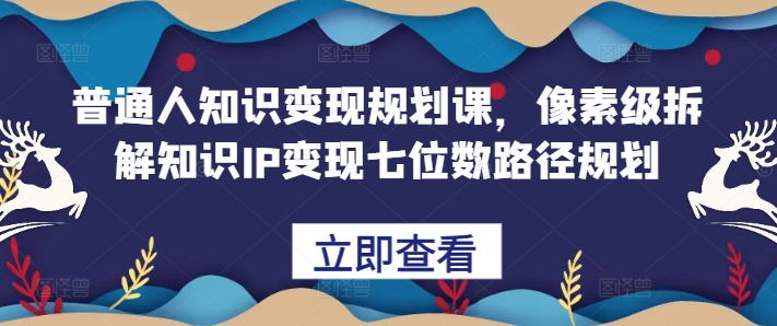 普通人知识变现规划课，像素级拆解知识IP变现七位数路径规划-天使资源网
