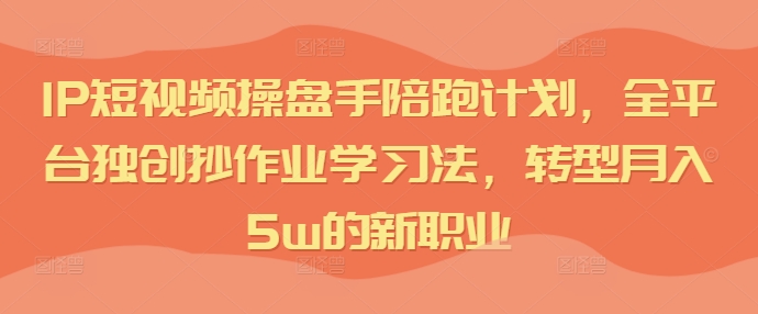 IP短视频操盘手陪跑计划，全平台独创抄作业学习法，转型月入5w的新职业-天使资源网