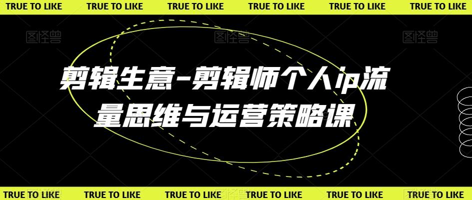 剪辑生意-剪辑师个人ip流量思维与运营策略课-天使资源网
