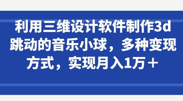 利用三维设计软件制作3d跳动的音乐小球，多种变现方式，实现月入1万+【揭秘】-天使资源网