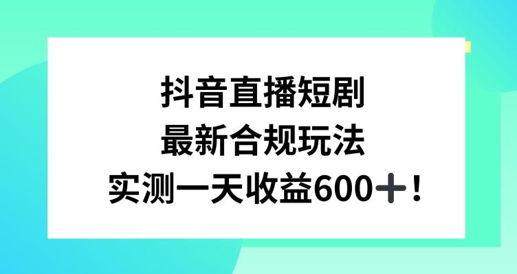 抖音直播短剧最新合规玩法，实测一天变现600+，教程+素材全解析【揭秘】-天使资源网