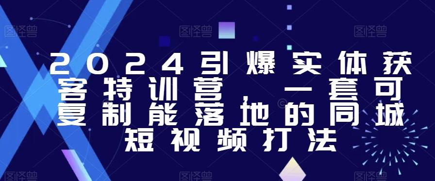 2024引爆实体获客特训营，​一套可复制能落地的同城短视频打法-天使资源网