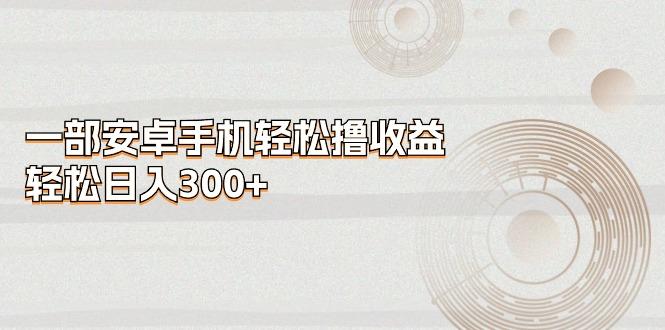 一部安卓手机轻松撸收益，轻松日入300+-天使资源网